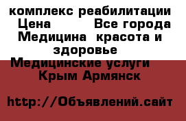 комплекс реабилитации › Цена ­ 500 - Все города Медицина, красота и здоровье » Медицинские услуги   . Крым,Армянск